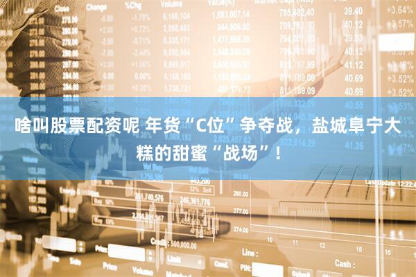 啥叫股票配资呢 年货“C位”争夺战，盐城阜宁大糕的甜蜜“战场”！