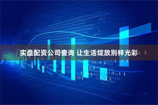 实盘配资公司查询 让生活绽放别样光彩