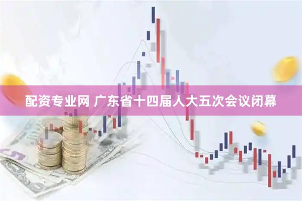 配资专业网 广东省十四届人大五次会议闭幕