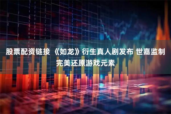 股票配资链接 《如龙》衍生真人剧发布 世嘉监制完美还原游戏元素