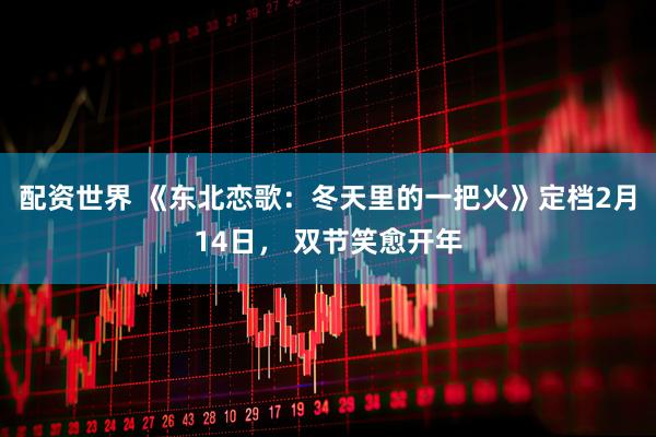 配资世界 《东北恋歌：冬天里的一把火》定档2月14日， 双节笑愈开年