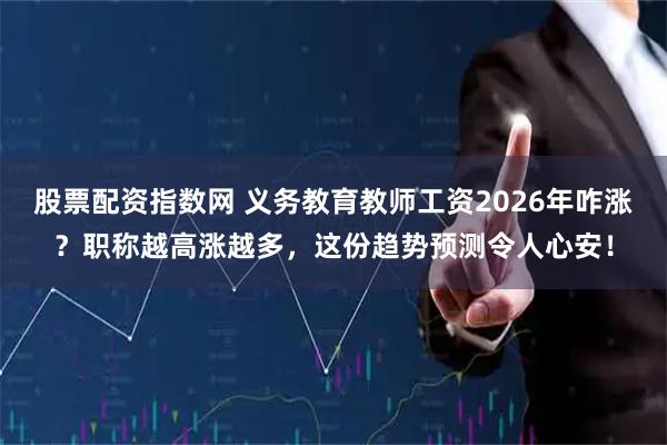 股票配资指数网 义务教育教师工资2026年咋涨？职称越高涨越多，这份趋势预测令人心安！