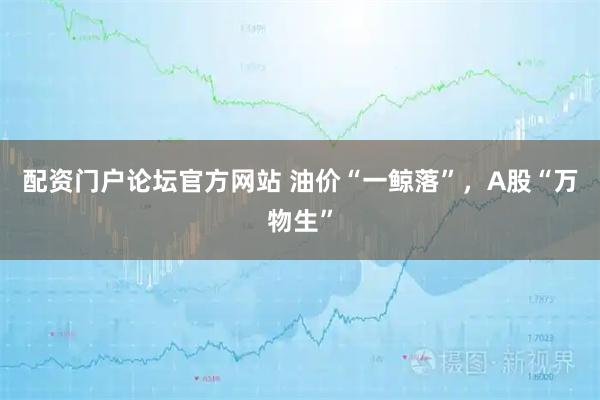 配资门户论坛官方网站 油价“一鲸落”，A股“万物生”