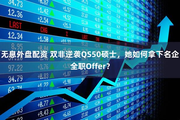 无息外盘配资 双非逆袭QS50硕士，她如何拿下名企全职Offer？