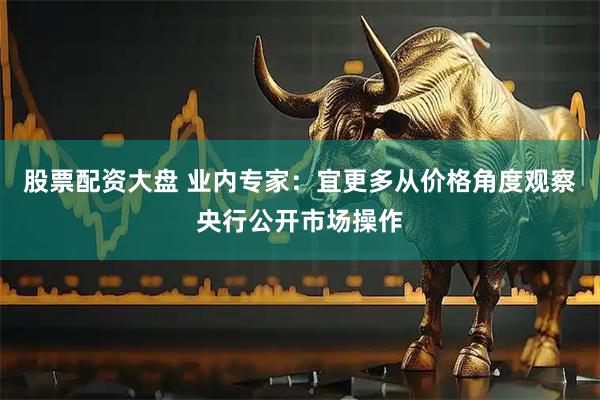 股票配资大盘 业内专家：宜更多从价格角度观察央行公开市场操作
