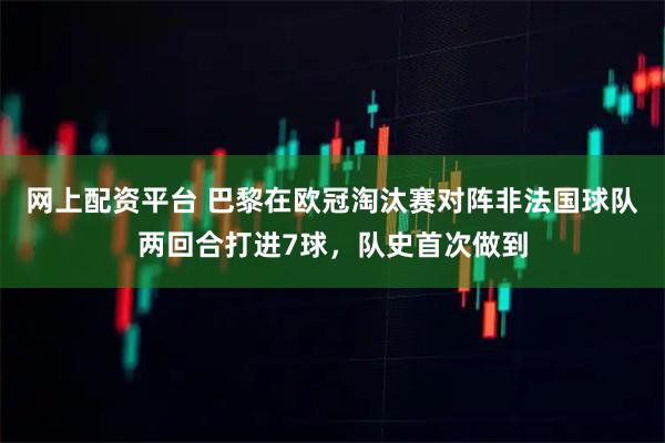 网上配资平台 巴黎在欧冠淘汰赛对阵非法国球队两回合打进7球，队史首次做到