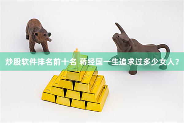 炒股软件排名前十名 蒋经国一生追求过多少女人？