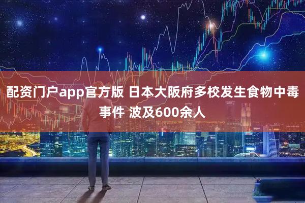 配资门户app官方版 日本大阪府多校发生食物中毒事件 波及600余人