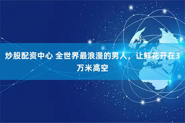 炒股配资中心 全世界最浪漫的男人，让鲜花开在3万米高空