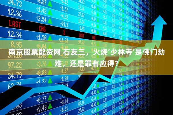 南京股票配资网 石友三，火烧‘少林寺’是佛门劫难，还是罪有应得？