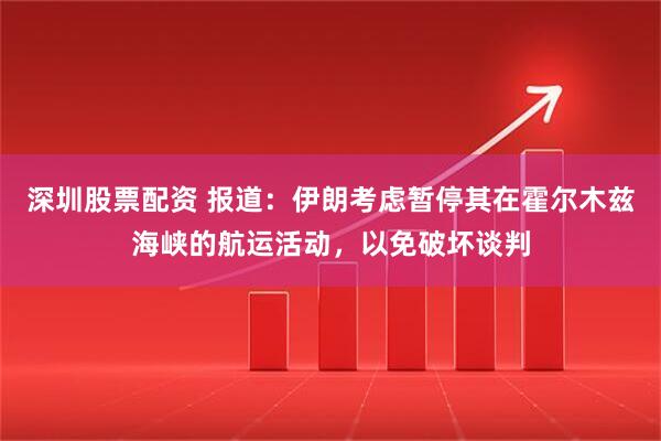 深圳股票配资 报道：伊朗考虑暂停其在霍尔木兹海峡的航运活动，以免破坏谈判
