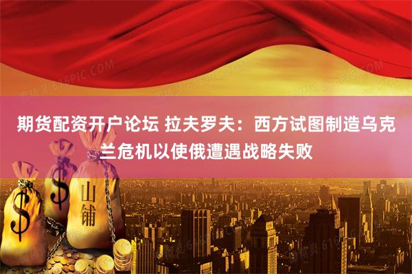 期货配资开户论坛 拉夫罗夫：西方试图制造乌克兰危机以使俄遭遇战略失败