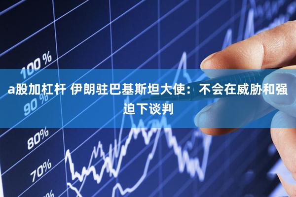 a股加杠杆 伊朗驻巴基斯坦大使：不会在威胁和强迫下谈判