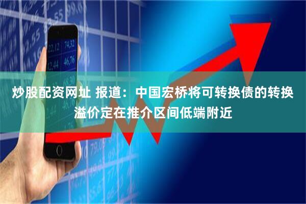炒股配资网址 报道：中国宏桥将可转换债的转换溢价定在推介区间低端附近