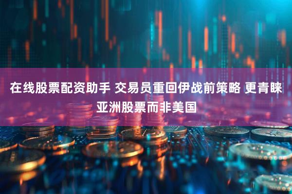 在线股票配资助手 交易员重回伊战前策略 更青睐亚洲股票而非美国