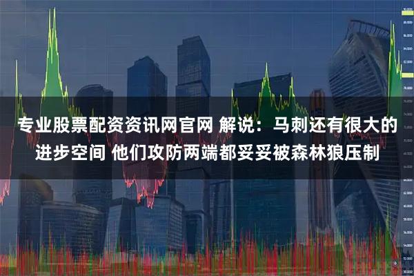 专业股票配资资讯网官网 解说：马刺还有很大的进步空间 他们攻防两端都妥妥被森林狼压制