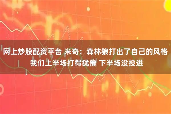 网上炒股配资平台 米奇：森林狼打出了自己的风格 我们上半场打得犹豫 下半场没投进