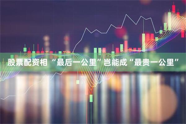 股票配资相 “最后一公里”岂能成“最贵一公里”