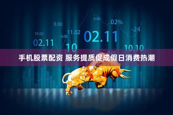 手机股票配资 服务提质促成假日消费热潮