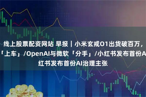 线上股票配资网站 早报｜小米玄戒O1出货破百万，未来还将「上车」/OpenAI与微软「分手」/小红书发布首份AI治理主张