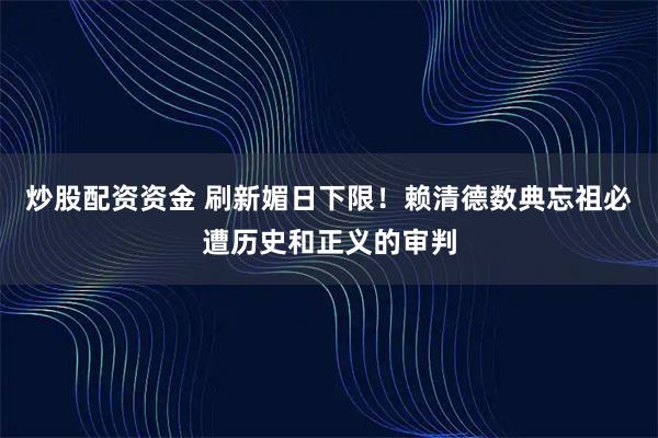 炒股配资资金 刷新媚日下限！赖清德数典忘祖必遭历史和正义的审判