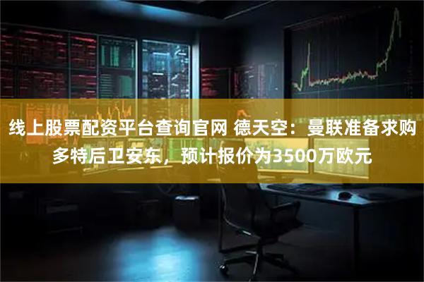 线上股票配资平台查询官网 德天空：曼联准备求购多特后卫安东，预计报价为3500万欧元