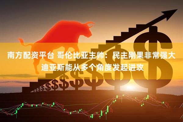 南方配资平台 哥伦比亚主帅：民主刚果非常强大 迪亚斯能从多个角度发起进攻