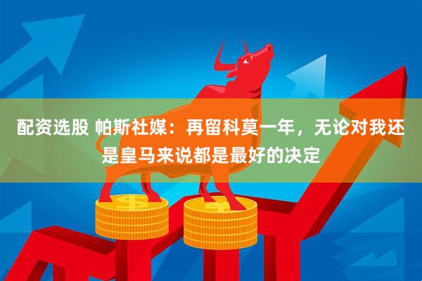 配资选股 帕斯社媒：再留科莫一年，无论对我还是皇马来说都是最好的决定