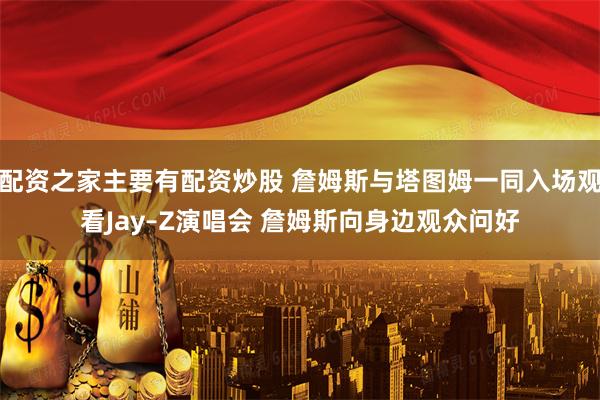 配资之家主要有配资炒股 詹姆斯与塔图姆一同入场观看Jay–Z演唱会 詹姆斯向身边观众问好