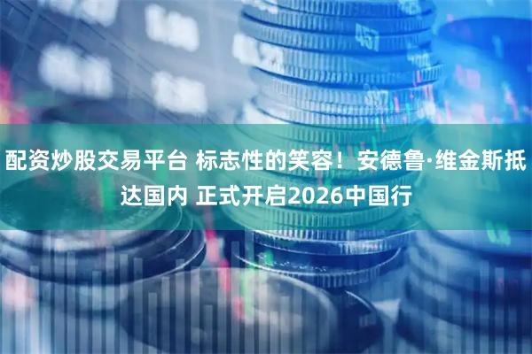 配资炒股交易平台 标志性的笑容！安德鲁·维金斯抵达国内 正式开启2026中国行