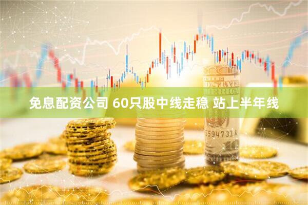 免息配资公司 60只股中线走稳 站上半年线