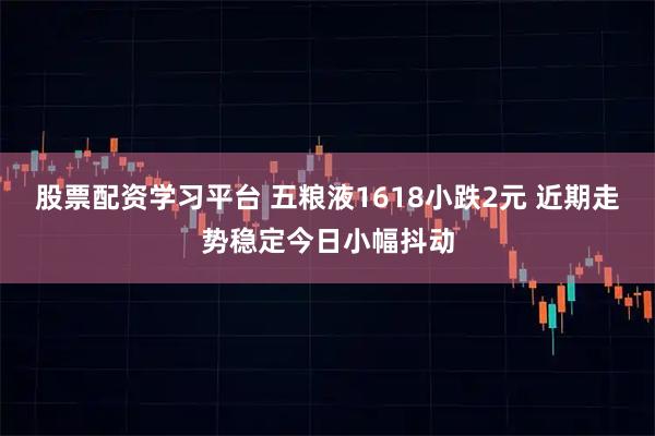 股票配资学习平台 五粮液1618小跌2元 近期走势稳定今日小幅抖动
