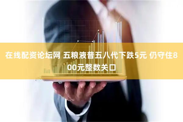 在线配资论坛网 五粮液普五八代下跌5元 仍守住800元整数关口