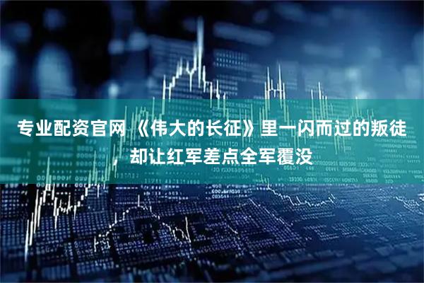 专业配资官网 《伟大的长征》里一闪而过的叛徒，却让红军差点全军覆没
