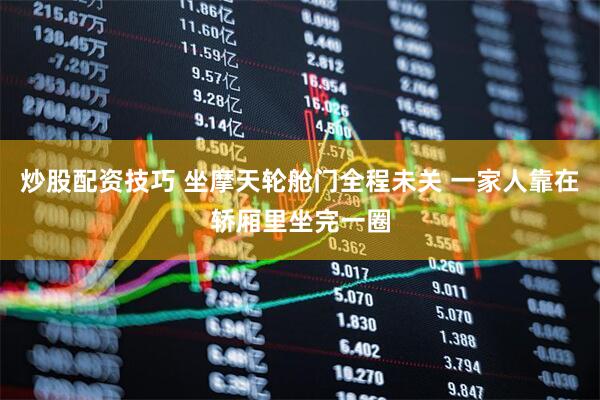 炒股配资技巧 坐摩天轮舱门全程未关 一家人靠在轿厢里坐完一圈